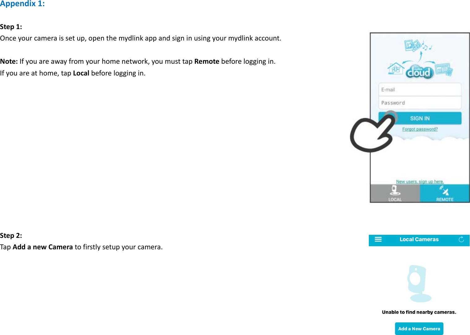 Appendix1:Step1:Onceyourcameraissetup,openthemydlinkappandsigninusingyourmydlinkaccount.Note:Ifyouareawayfromyourhomenetwork,youmusttapRemotebeforeloggingin.Ifyouareathome,tapLocalbeforeloggingin.Step2:TapAddanewCameratofirstlysetupyourcamera.