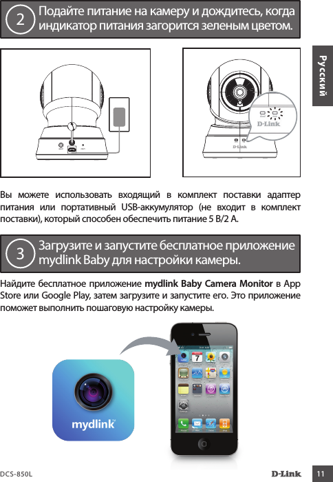 DCS-850L 11PyccкийВы можете использовать входящий в комплект поставки адаптер питания или портативный USB-аккумулятор (не входит в комплект поставки), который способен обеспечить питание 5 В/2 А.Подайте питание на камеру и дождитесь, когда индикатор питания загорится зеленым цветом.2Найдите бесплатное приложение mydlink Baby Camera Monitor в App Store или Google Play, затем загрузите и запустите его. Это приложение поможет выполнить пошаговую настройку камеры.Загрузите и запустите бесплатное приложение mydlink Baby для настройки камеры.3