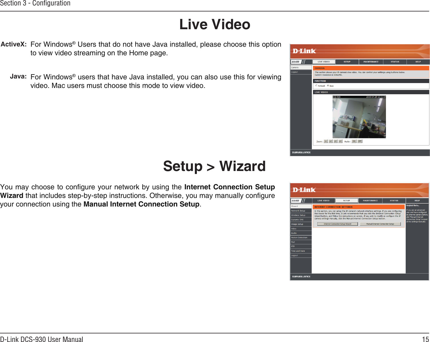 15D-Link DCS-930 User ManualSection 3 - ConﬁgurationLive VideoActiveX:  Java:For Windows® Users that do not have Java installed, please choose this option to view video streaming on the Home page.For Windows® users that have Java installed, you can also use this for viewing video. Mac users must choose this mode to view video. Setup &gt; WizardYou may choose to congure your network by using the Internet Connection Setup Wizard that includes step-by-step instructions. Otherwise, you may manually congure your connection using the Manual Internet Connection Setup.