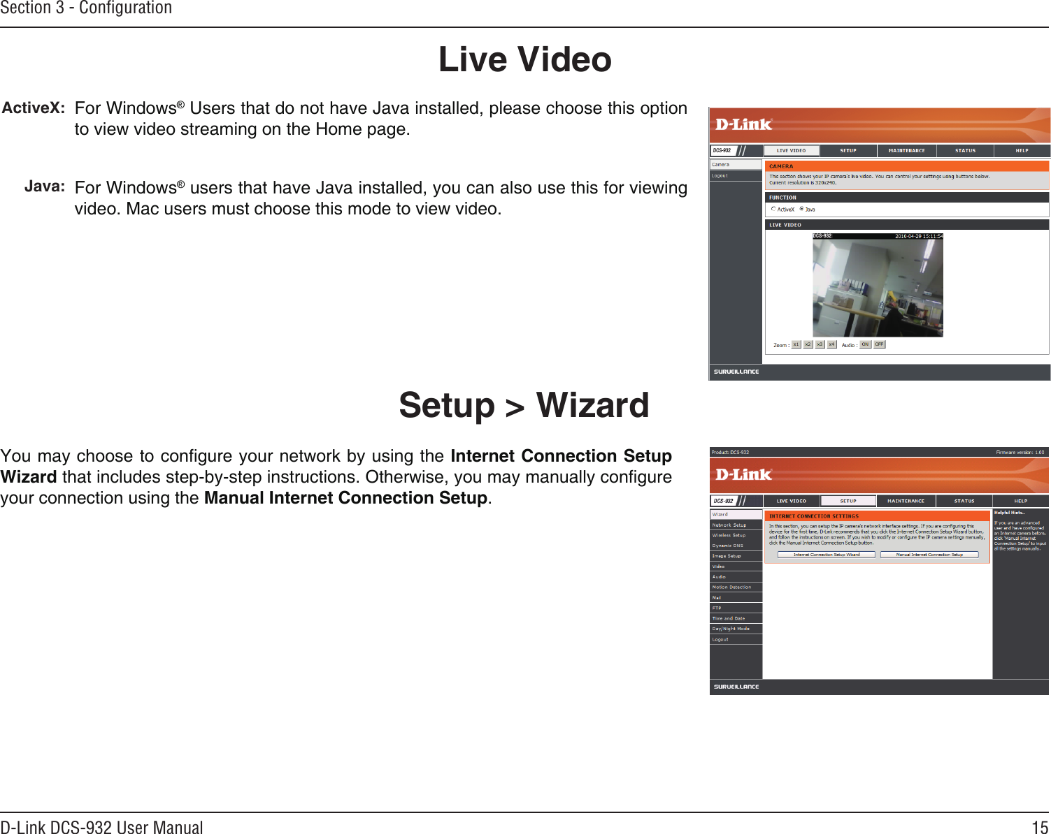 15D-Link DCS-932 User ManualSection 3 - ConﬁgurationLive VideoActiveX:  Java:For Windows® Users that do not have Java installed, please choose this option to view video streaming on the Home page.For Windows® users that have Java installed, you can also use this for viewing video. Mac users must choose this mode to view video. Setup &gt; WizardYou may choose to congure your network by using the Internet Connection Setup Wizard that includes step-by-step instructions. Otherwise, you may manually congure your connection using the Manual Internet Connection Setup.DCS-932DCS-932
