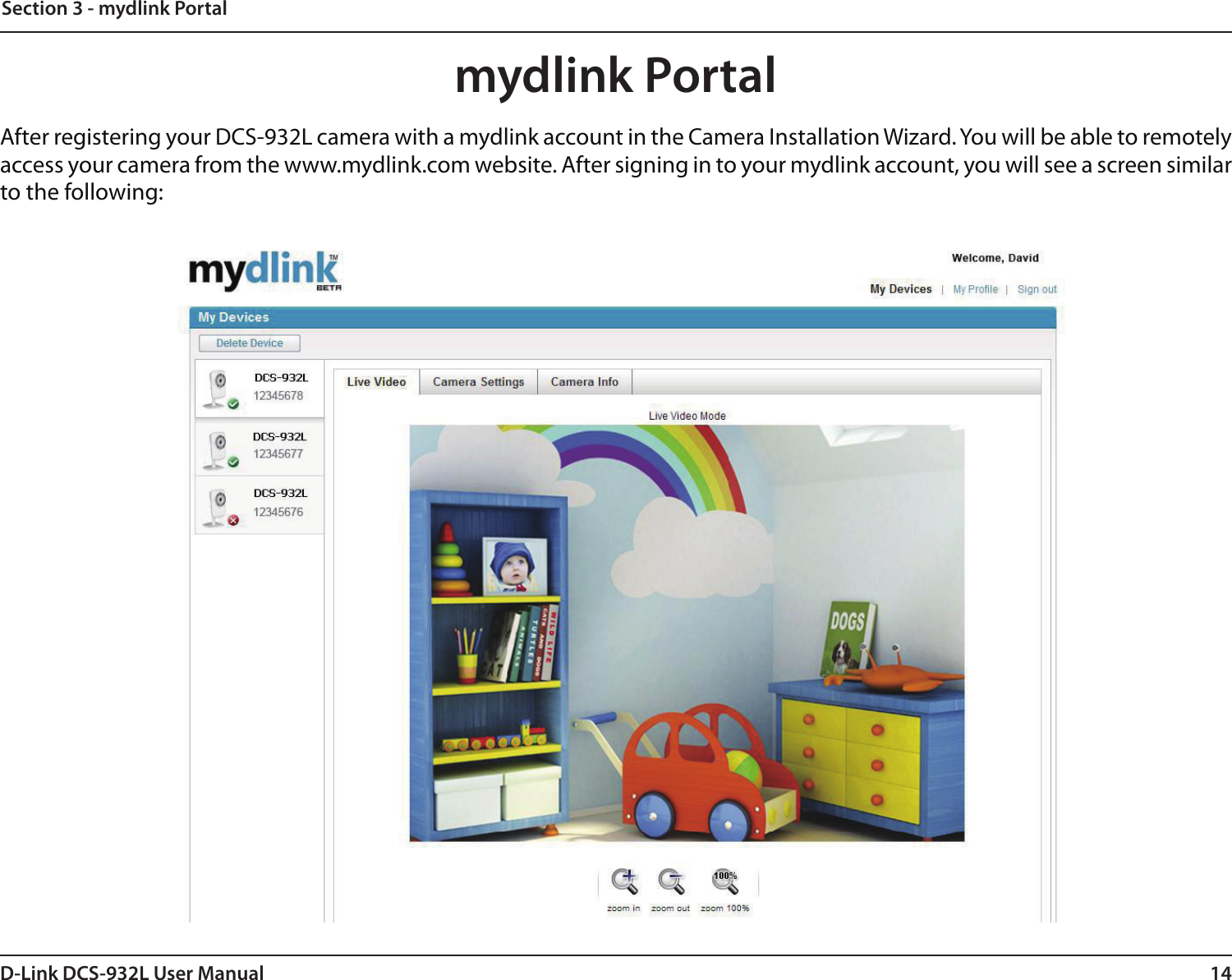 14D-Link DCS-932L User ManualSection 3 - mydlink Portalmydlink PortalAfter registering your DCS-932L camera with a mydlink account in the Camera Installation Wizard. You will be able to remotely access your camera from the www.mydlink.com website. After signing in to your mydlink account, you will see a screen similar to the following: