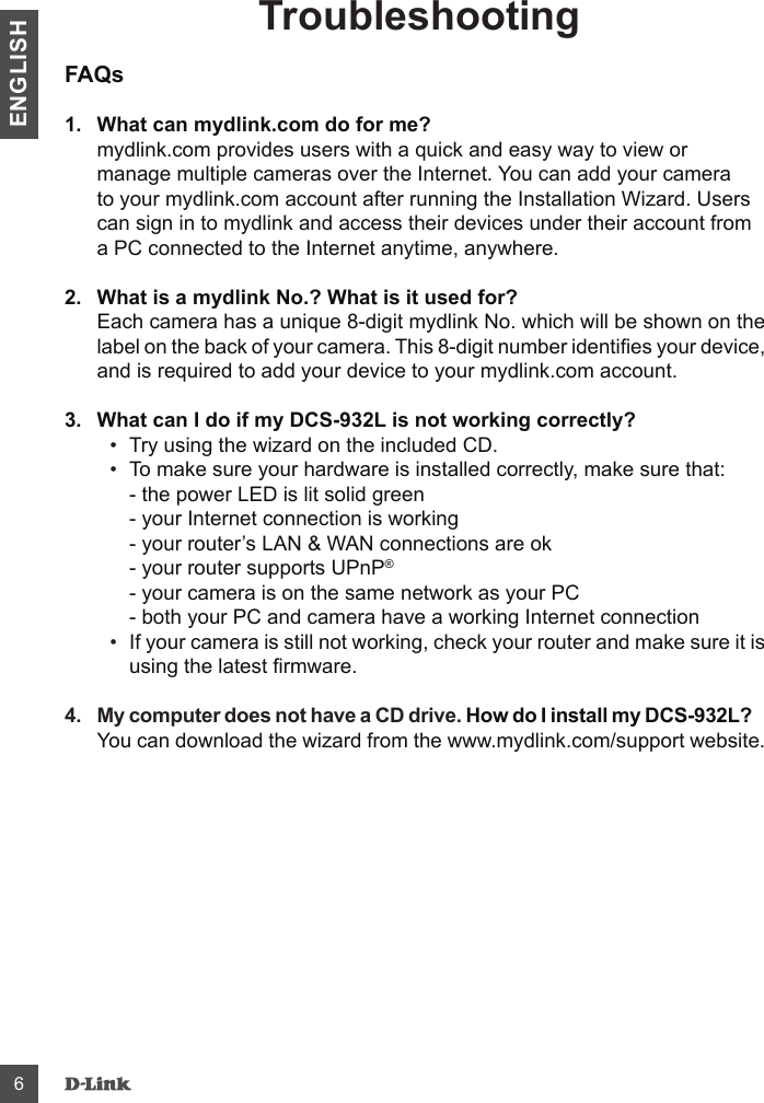 TroubleshootingFAQs1.  What can mydlink.com do for me? 2.  What is a mydlink No.? What is it used for? 3.  What can I do if my DCS-932L is not working correctly?         4.  My computer does not have a CD drive. How do I install my DCS-932L? ENGLISH