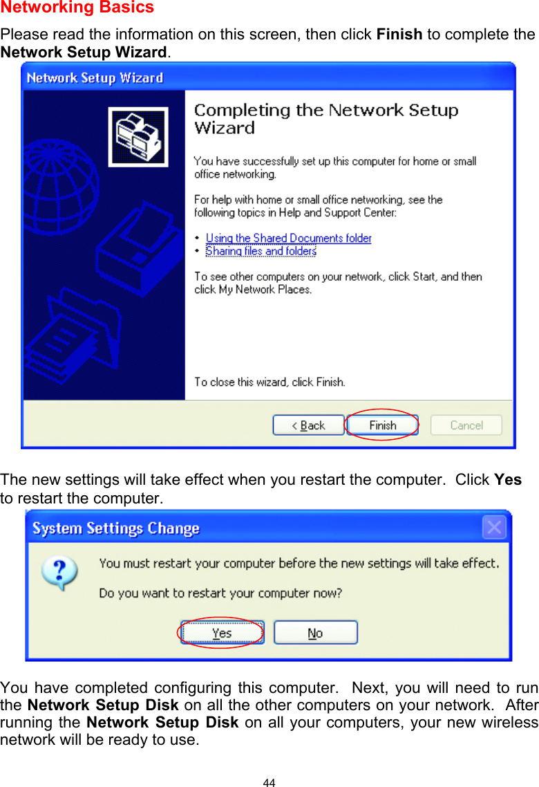  44 Networking Basics  Please read the information on this screen, then click Finish to complete the Network Setup Wizard.   The new settings will take effect when you restart the computer.  Click Yes to restart the computer.   You have completed configuring this computer.  Next, you will need to run the Network Setup Disk on all the other computers on your network.  After running the Network Setup Disk on all your computers, your new wireless network will be ready to use.  