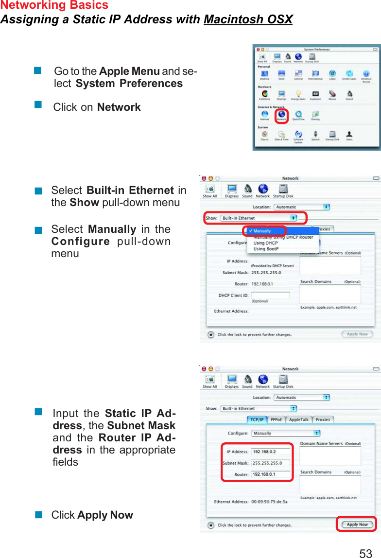 53Networking BasicsAssigning a Static IP Address with Macintosh OSXGo to the Apple Menu and se-lect System PreferencescClick on NetworkSelect Built-in Ethernet inthe Show pull-down menuSelect  Manually in theConfigure pull-downmenuInput the Static IP Ad-dress, the Subnet Maskand the Router IP Ad-dress in the appropriatefieldsClick Apply Now