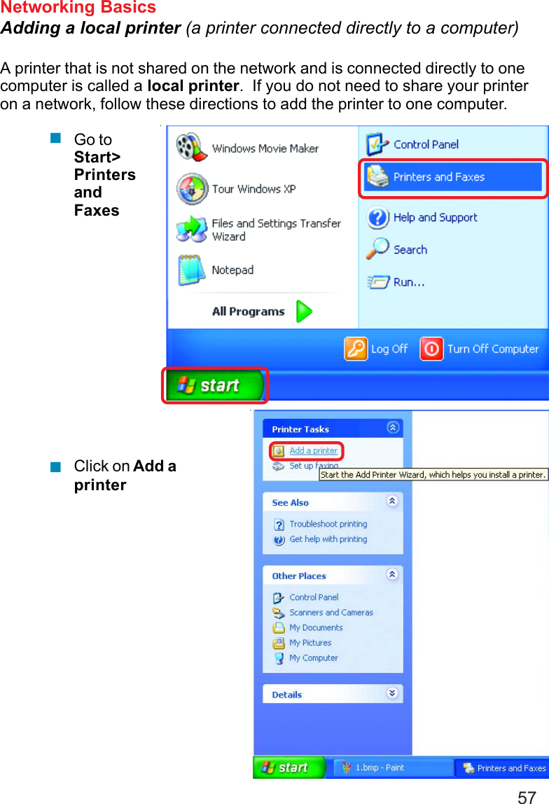 57Networking BasicsAdding a local printer (a printer connected directly to a computer)A printer that is not shared on the network and is connected directly to onecomputer is called a local printer.  If you do not need to share your printeron a network, follow these directions to add the printer to one computer.Go toStart&gt;PrintersandFaxesClick on Add aprinter