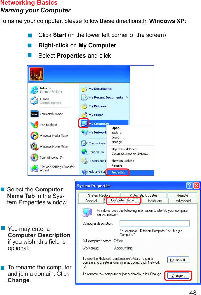 48Networking BasicsNaming your ComputerTo name your computer, please follow these directions:In Windows XP:Click Start (in the lower left corner of the screen)Right-click on My ComputerSelect Properties and clickSelect the ComputerName Tab in the Sys-tem Properties window.You may enter aComputer Descriptionif you wish; this field isoptional.To rename the computerand join a domain, ClickChange.