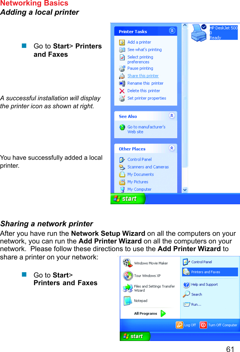 61Networking BasicsAdding a local printerGo to Start&gt; Printersand FaxesA successful installation will displaythe printer icon as shown at right.You have successfully added a localprinter.Sharing a network printerAfter you have run the Network Setup Wizard on all the computers on yournetwork, you can run the Add Printer Wizard on all the computers on yournetwork.  Please follow these directions to use the Add Printer Wizard toshare a printer on your network:Go to Start&gt;Printers and Faxes