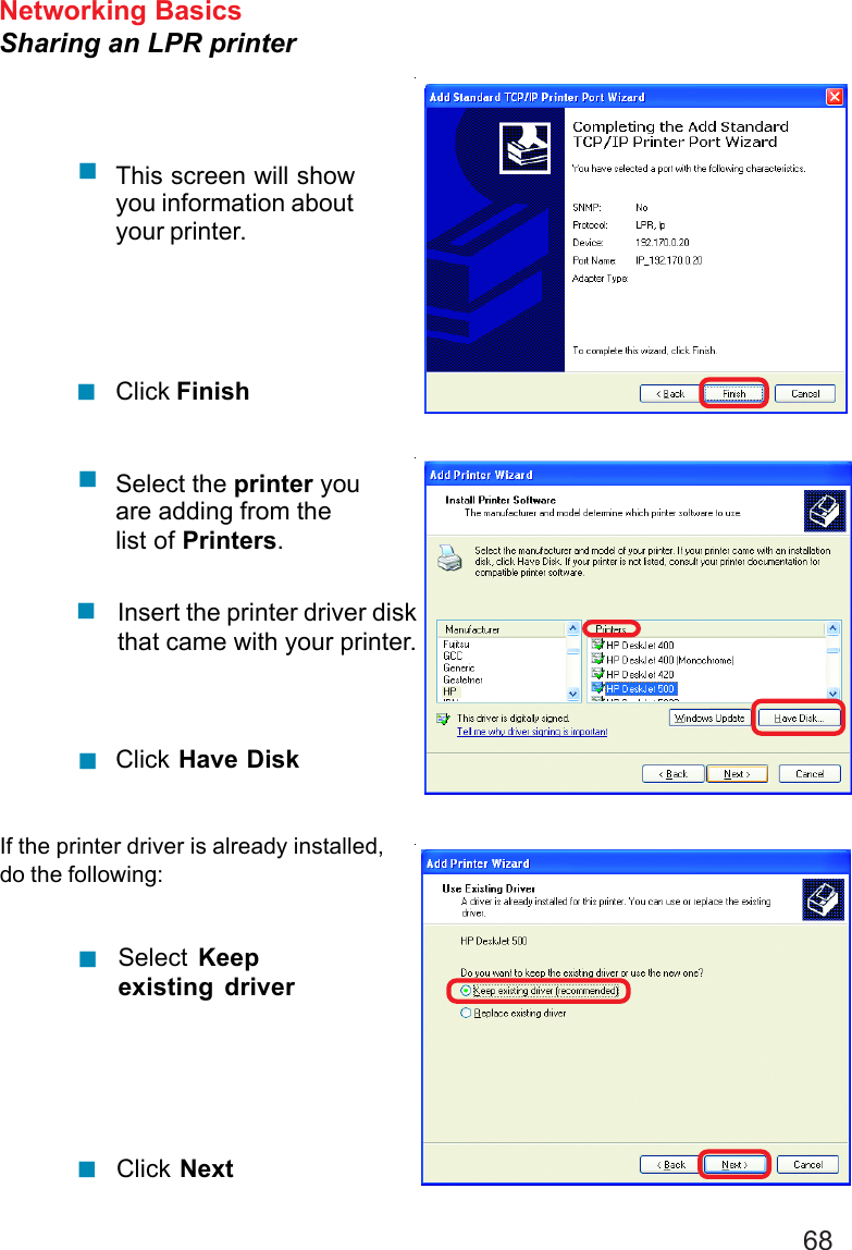 68Networking BasicsSharing an LPR printerClick NextSelect  Keepexisting driverIf the printer driver is already installed,do the following:Click Have DiskInsert the printer driver diskthat came with your printer.Select the printer youare adding from thelist of Printers.Click FinishThis screen will showyou information aboutyour printer.