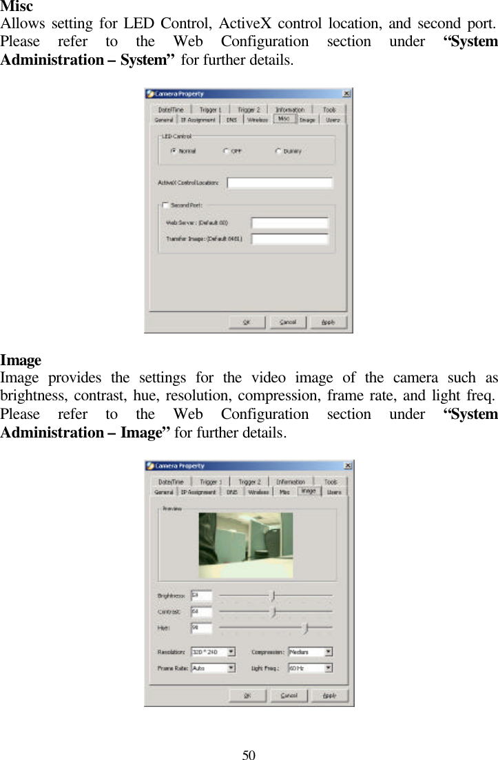  50 Misc Allows setting for LED Control, ActiveX control location, and second port. Please refer to the Web Configuration section under “System Administration – System” for further details.    Image Image provides the settings for the video image of the camera such as brightness, contrast, hue, resolution, compression, frame rate, and light freq. Please refer to the Web Configuration section under “System Administration – Image” for further details.    