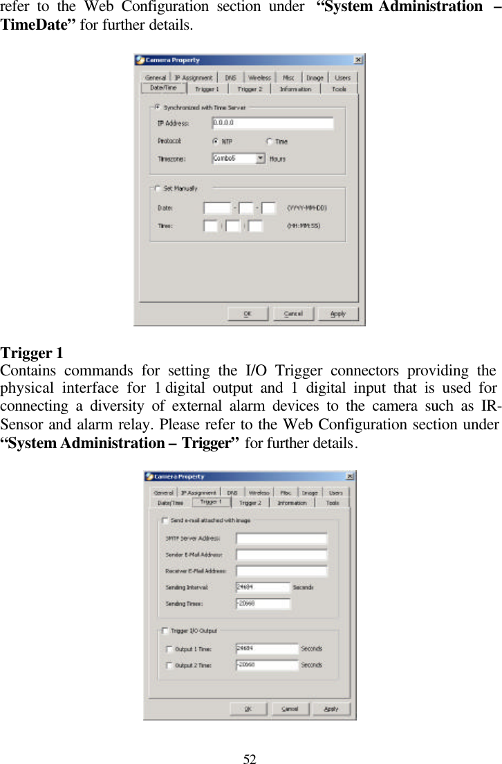  52 refer to the Web Configuration section under  “System Administration  – TimeDate” for further details.    Trigger 1 Contains commands for setting the I/O Trigger connectors providing the physical interface for 1 digital output and 1 digital input that is used for connecting a diversity of external alarm devices to the camera such as IR-Sensor and alarm relay. Please refer to the Web Configuration section under “System Administration – Trigger” for further details.   