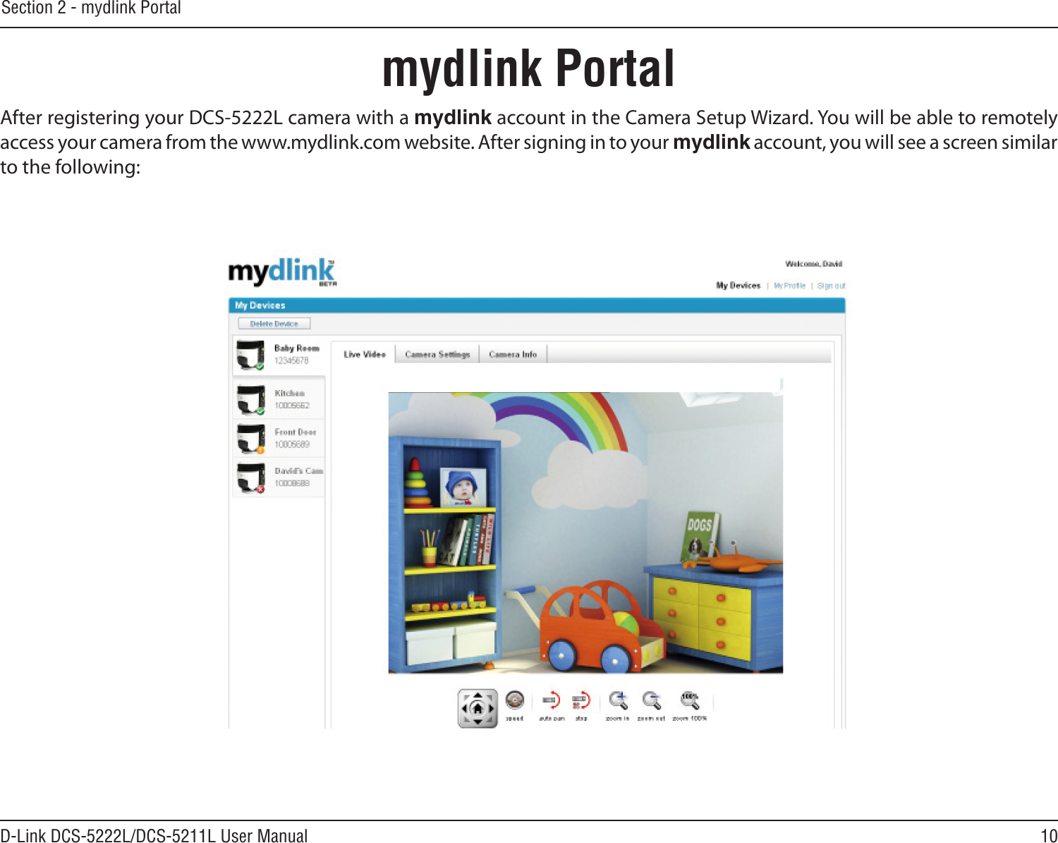 10D-Link DCS-5222L/DCS-5211L User ManualSection 2 - mydlink Portalmydlink PortalAfter registering your DCS-5222L camera with a mydlink account in the Camera Setup Wizard. You will be able to remotely access your camera from the www.mydlink.com website. After signing in to your mydlink account, you will see a screen similar to the following:
