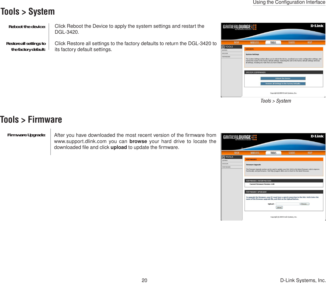 Using the Configuration Interface20 D-Link Systems, Inc.Firmware Upgrade:Tools &gt; SystemClick Reboot the Device to apply the system settings and restart theDGL-3420.Click Restore all settings to the factory defaults to return the DGL-3420 toits factory default settings.Reboot the device:Restore all settings tothe factory default:Tools &gt; SystemTools &gt; FirmwareAfter you have downloaded the most recent version of the firmware fromwww.support.dlink.com you can browse your hard drive to locate thedownloaded file and click upload to update the firmware.