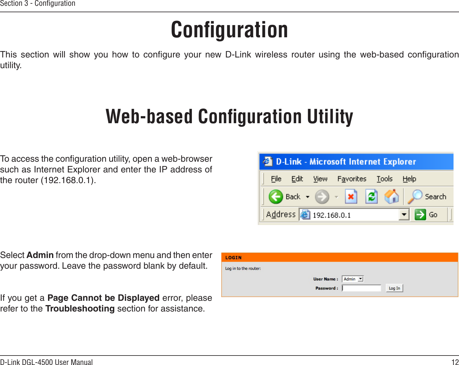 12D-Link DGL-4500 User ManualSection 3 - ConﬁgurationConﬁgurationThis  section  will  show  you  how  to  conﬁgure  your  new  D-Link  wireless  router  using  the  web-based  conﬁguration utility.Web-based Conﬁguration UtilityTo access the conﬁguration utility, open a web-browser such as Internet Explorer and enter the IP address of the router (192.168.0.1).Select Admin from the drop-down menu and then enter your password. Leave the password blank by default.If you get a Page Cannot be Displayed error, please refer to the Troubleshooting section for assistance.