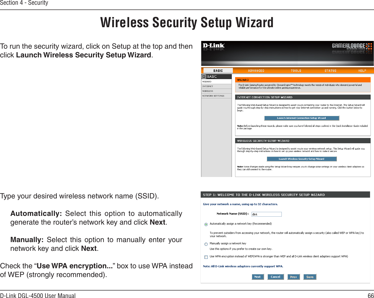 66D-Link DGL-4500 User ManualSection 4 - SecurityWireless Security Setup WizardTo run the security wizard, click on Setup at the top and then click Launch Wireless Security Setup Wizard.Type your desired wireless network name (SSID). Automatically:  Select  this  option  to  automatically generate the router’s network key and click Next.Manually:  Select  this  option  to  manually  enter  your network key and click Next.Check the “Use WPA encryption...” box to use WPA instead of WEP (strongly recommended).