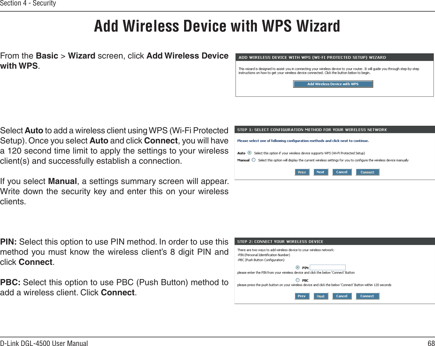 68D-Link DGL-4500 User ManualSection 4 - SecurityFrom the Basic &gt; Wizard screen, click Add Wireless Device with WPS.Add Wireless Device with WPS WizardPIN: Select this option to use PIN method. In order to use this method you  must know the  wireless  client’s 8  digit PIN and click Connect.PBC: Select this option to use PBC (Push Button) method to add a wireless client. Click Connect.Select Auto to add a wireless client using WPS (Wi-Fi Protected Setup). Once you select Auto and click Connect, you will have a 120 second time limit to apply the settings to your wireless client(s) and successfully establish a connection. If you select Manual, a settings summary screen will appear. Write down the security key and enter this on your wireless clients. 
