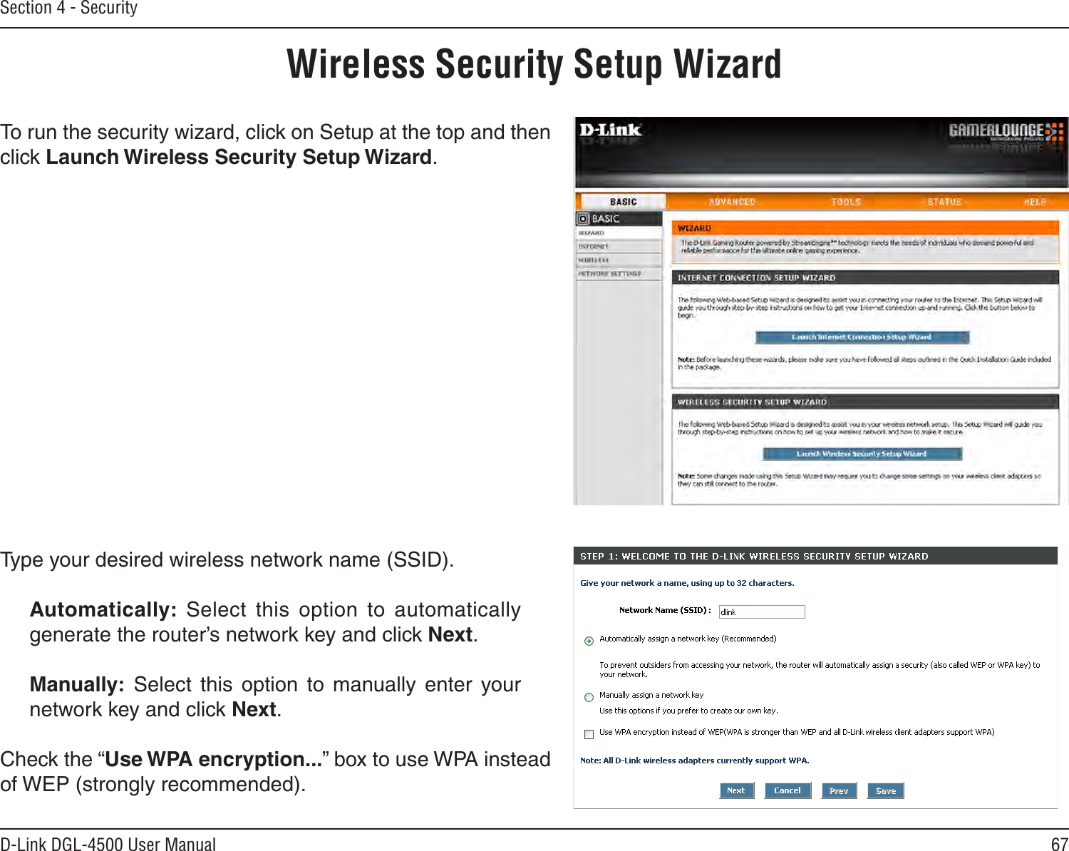 67D-Link DGL-4500 User ManualSection 4 - SecurityWireless Security Setup WizardTo run the security wizard, click on Setup at the top and then click Launch Wireless Security Setup Wizard.Type your desired wireless network name (SSID). Automatically:  Select  this  option  to  automatically generate the router’s network key and click Next.Manually:  Select  this  option  to  manually  enter  your network key and click Next.Check the “Use WPA encryption...” box to use WPA instead of WEP (strongly recommended).