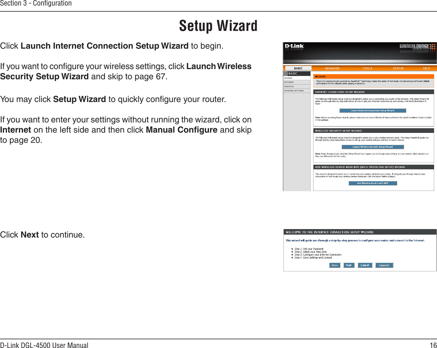 16D-Link DGL-4500 User ManualSection 3 - ConﬁgurationSetup WizardYou may click Setup Wizard to quickly conﬁgure your router.If you want to enter your settings without running the wizard, click on Internet on the left side and then click Manual Conﬁgure and skip to page 20.Click Launch Internet Connection Setup Wizard to begin.If you want to conﬁgure your wireless settings, click Launch Wireless Security Setup Wizard and skip to page 67.Click Next to continue.
