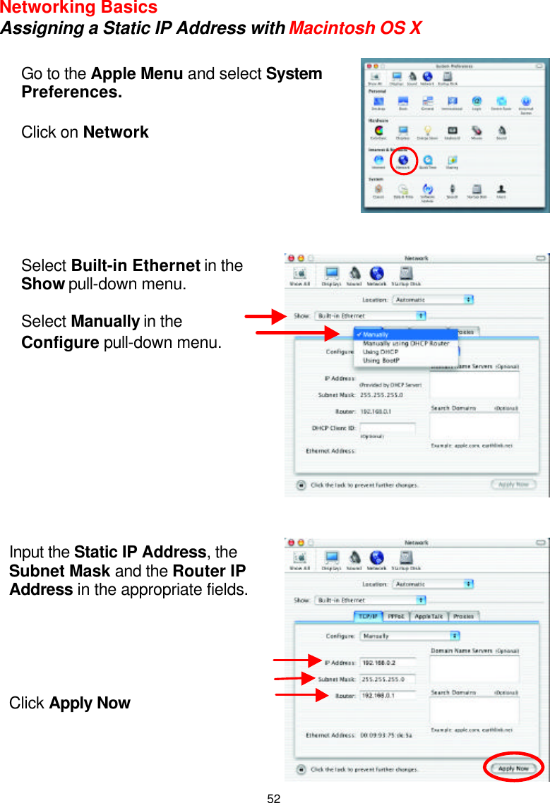  52Networking Basics Assigning a Static IP Address with Macintosh OS X           Go to the Apple Menu and select System Preferences.  Click on Network Select Built-in Ethernet in the Show pull-down menu.  Select Manually in the Configure pull-down menu. Input the Static IP Address, the Subnet Mask and the Router IP Address in the appropriate fields.      Click Apply Now 