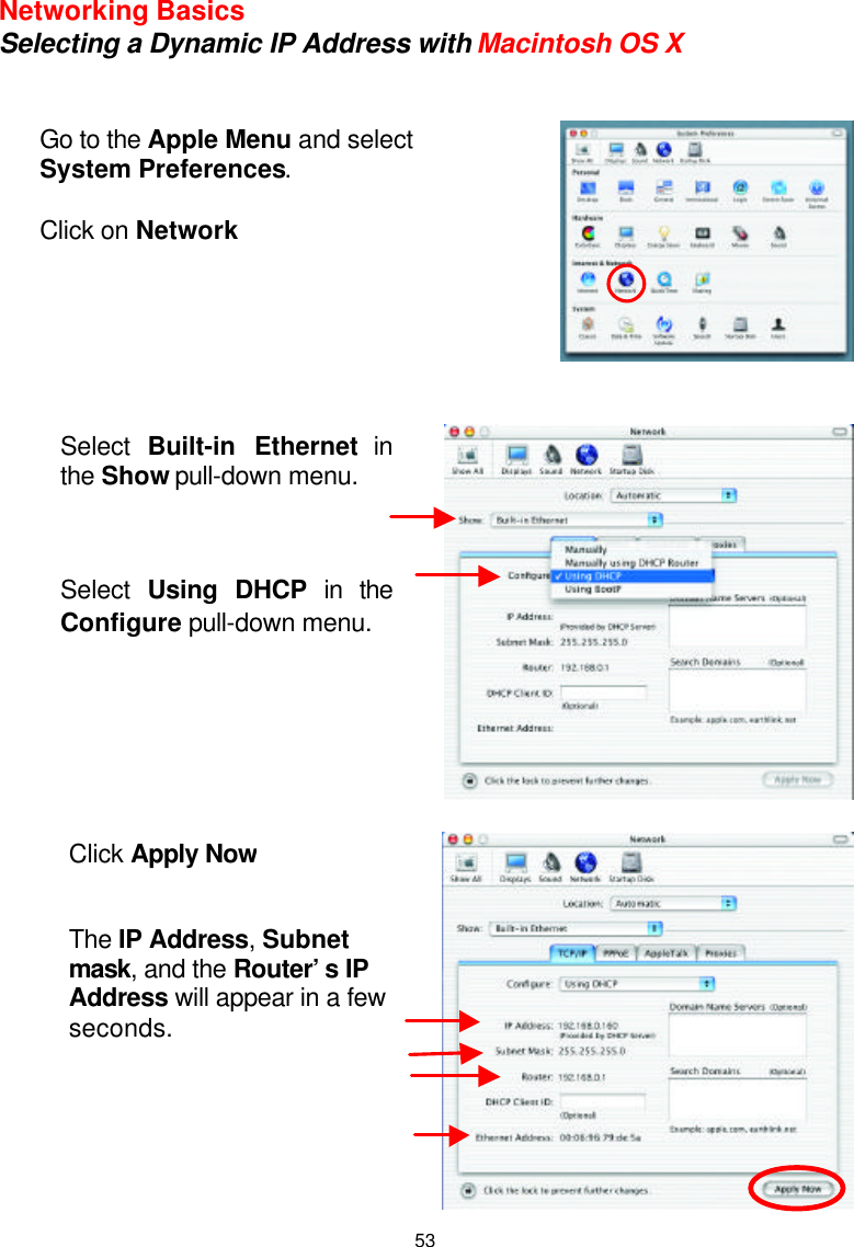  53Networking Basics Selecting a Dynamic IP Address with Macintosh OS X         Go to the Apple Menu and select System Preferences.  Click on Network Select Built-in Ethernet in the Show pull-down menu.    Select  Using DHCP in the Configure pull-down menu. Click Apply Now   The IP Address, Subnet mask, and the Router’s IP Address will appear in a few seconds.       