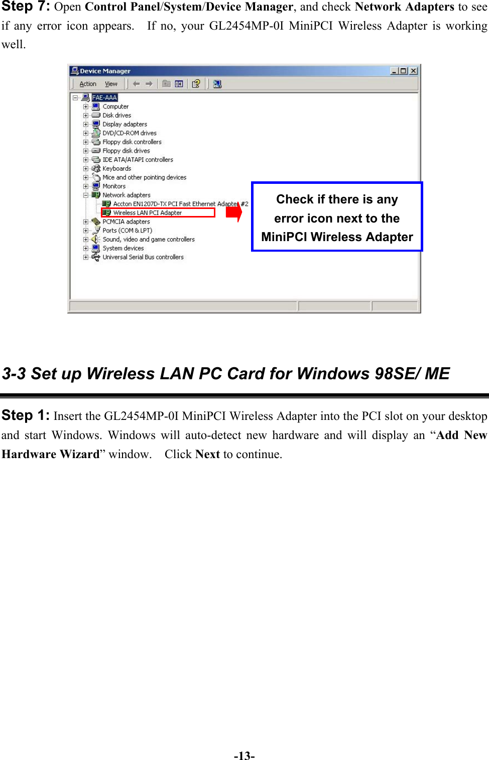 -13-Step 7: Open Control Panel/System/Device Manager, and check Network Adapters to seeif any error icon appears.  If no, your GL2454MP-0I MiniPCI Wireless Adapter is workingwell.  3-3 Set up Wireless LAN PC Card for Windows 98SE/ MEStep 1: Insert the GL2454MP-0I MiniPCI Wireless Adapter into the PCI slot on your desktopand start Windows. Windows will auto-detect new hardware and will display an “Add NewHardware Wizard” window.  Click Next to continue.Check if there is anyerror icon next to theMiniPCI Wireless Adapter