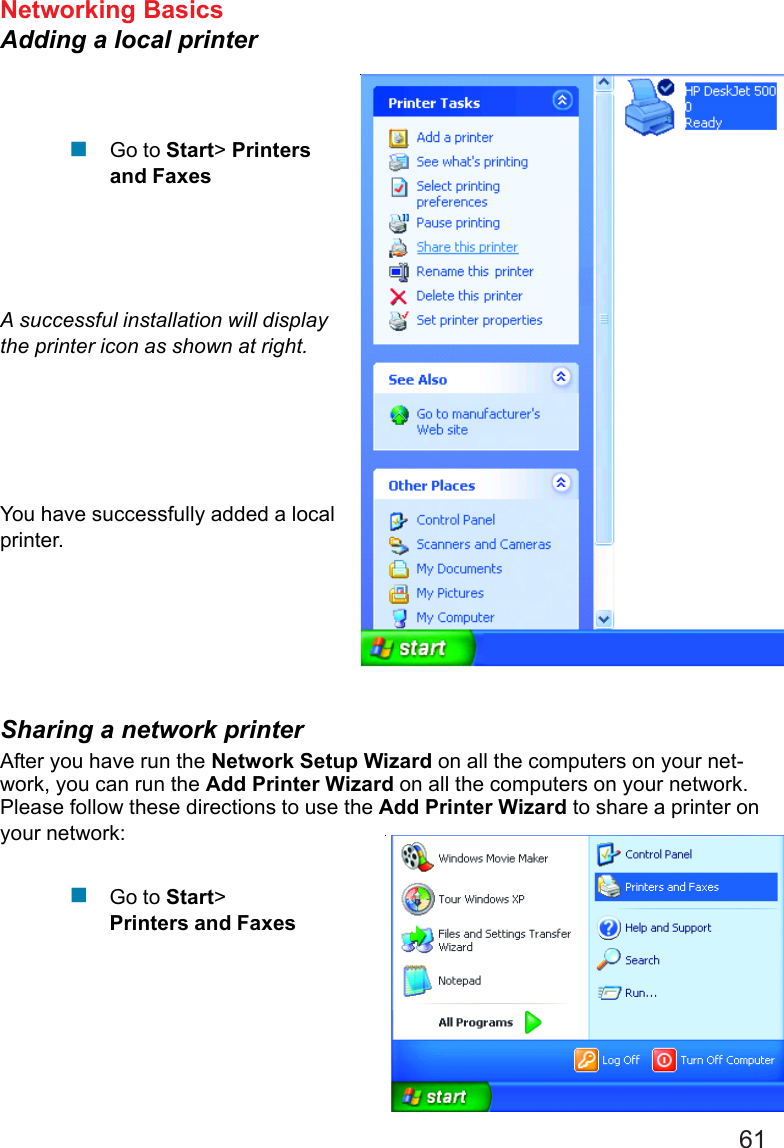 61Networking BasicsAdding a local printerGo to Start&gt; Printersand FaxesA successful installation will displaythe printer icon as shown at right.You have successfully added a localprinter.Sharing a network printerAfter you have run the Network Setup Wizard on all the computers on your net-work, you can run the Add Printer Wizard on all the computers on your network.Please follow these directions to use the Add Printer Wizard to share a printer onyour network:Go to Start&gt;Printers and Faxes!!