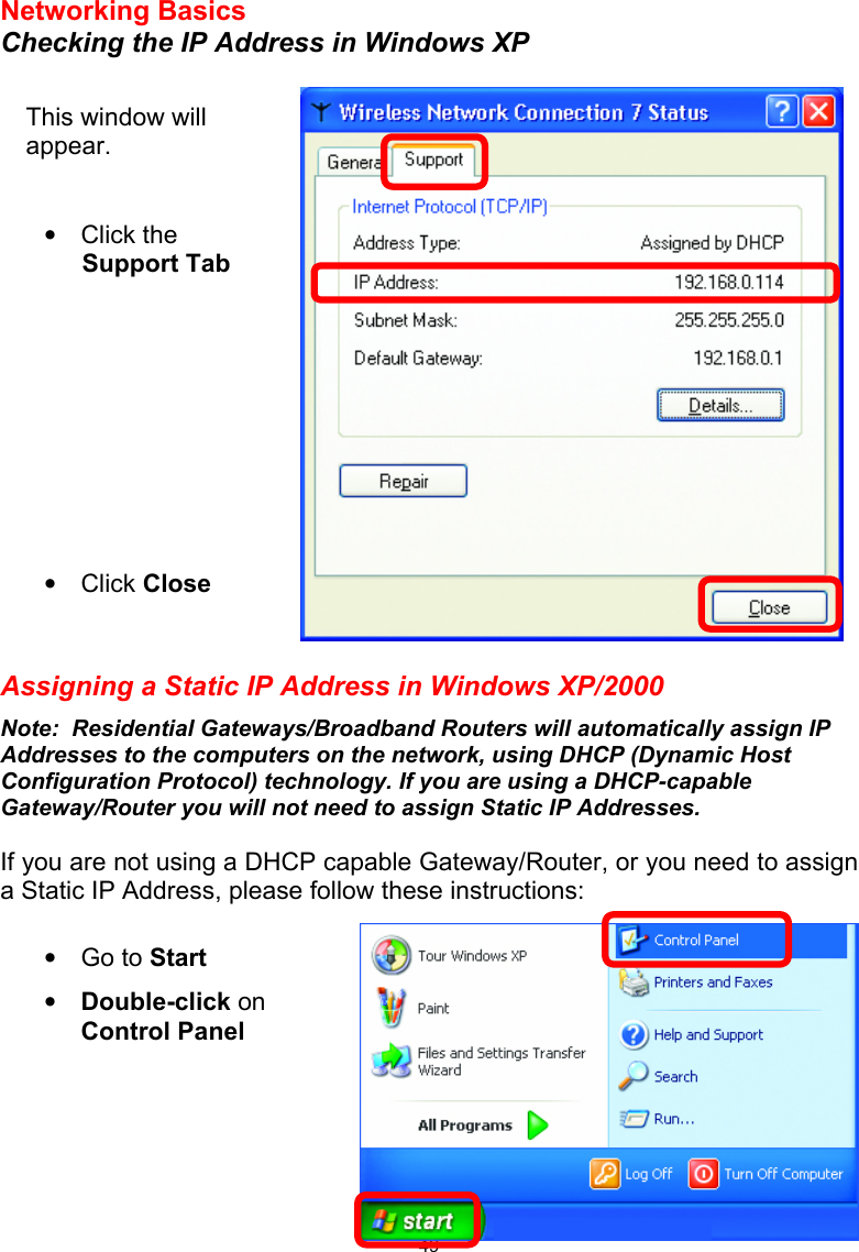  49Networking Basics Checking the IP Address in Windows XP                   Assigning a Static IP Address in Windows XP/2000 Note:  Residential Gateways/Broadband Routers will automatically assign IP Addresses to the computers on the network, using DHCP (Dynamic Host Configuration Protocol) technology. If you are using a DHCP-capable Gateway/Router you will not need to assign Static IP Addresses.  If you are not using a DHCP capable Gateway/Router, or you need to assign a Static IP Address, please follow these instructions:                 • Go to Start • Double-click on Control Panel This window will appear.   • Click the         Support Tab           • Click Close  