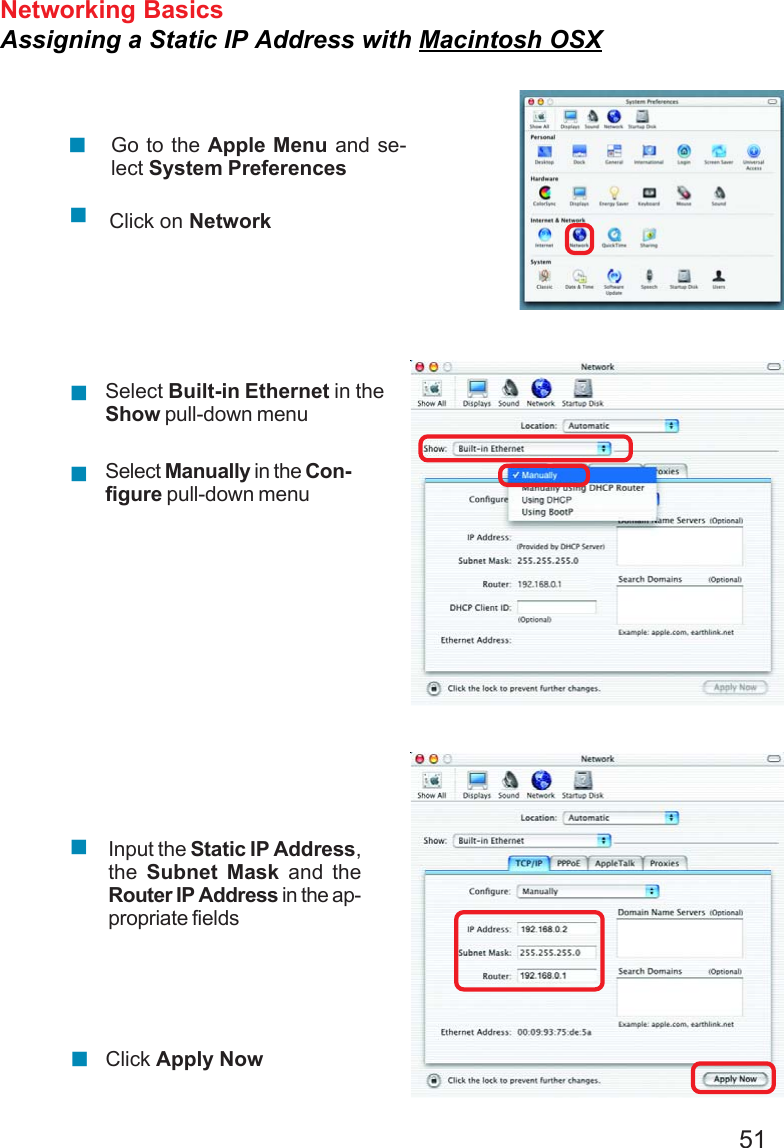 51Networking BasicsAssigning a Static IP Address with Macintosh OSXGo to the Apple Menu and se-lect System PreferencescClick on NetworkSelect Built-in Ethernet in theShow pull-down menuSelect Manually in the Con-figure pull-down menuInput the Static IP Address,the  Subnet Mask and theRouter IP Address in the ap-propriate fieldsClick Apply Now