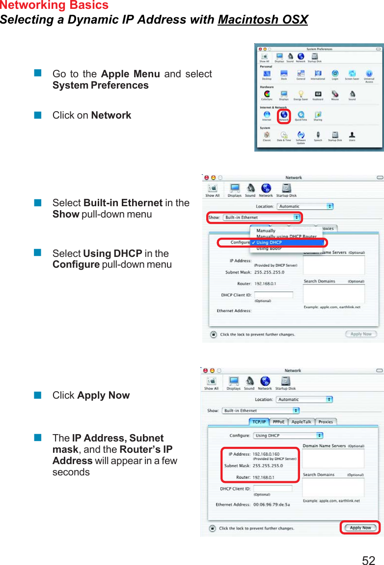 52Networking BasicsSelecting a Dynamic IP Address with Macintosh OSXGo to the Apple Menu and selectSystem PreferencesClick on NetworkSelect Built-in Ethernet in theShow pull-down menuSelect Using DHCP in theConfigure pull-down menuClick Apply NowThe IP Address, Subnetmask, and the Router’s IPAddress will appear in a fewseconds