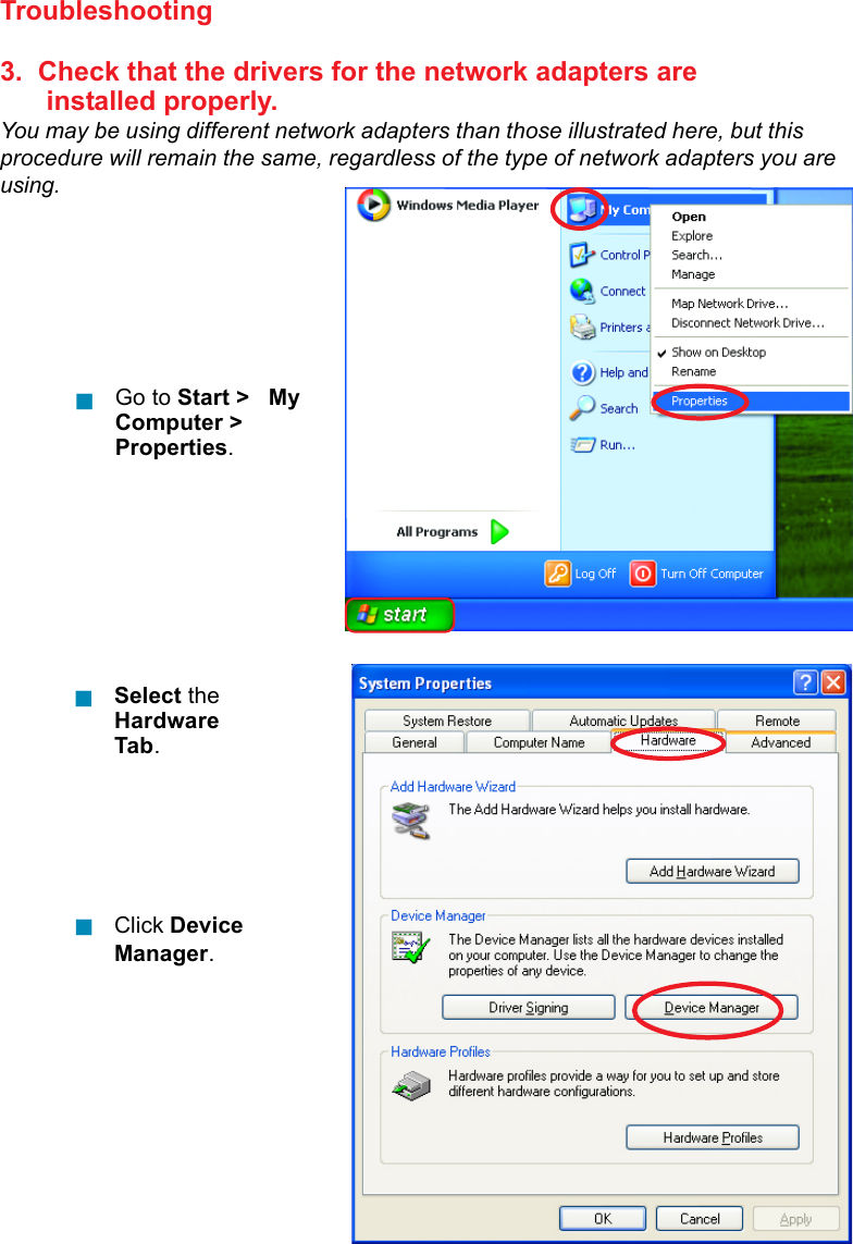 56Troubleshooting3.  Check that the drivers for the network adapters are      installed properly.You may be using different network adapters than those illustrated here, but thisprocedure will remain the same, regardless of the type of network adapters you areusing.Click DeviceManager.Select theHardwareTab.Go to Start &gt;   MyComputer &gt;Properties.