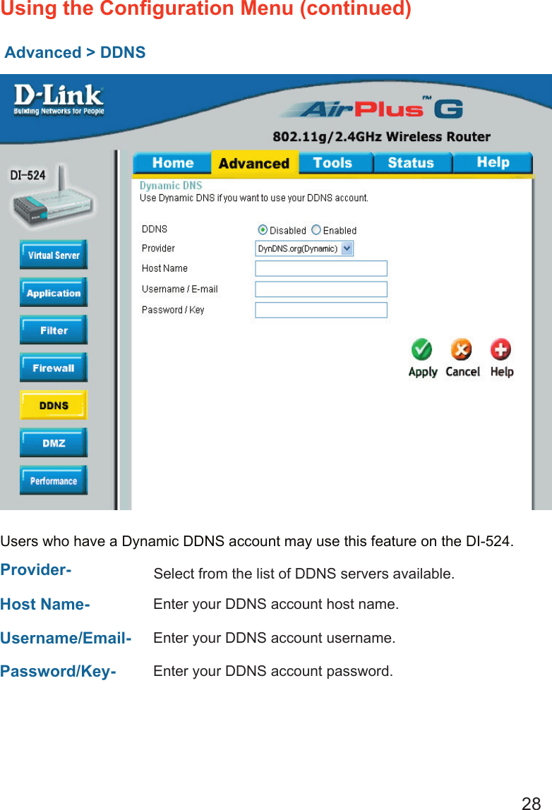 28Advanced &gt; DDNSUsing the Conﬁguration Menu (continued)Users who have a Dynamic DDNS account may use this feature on the DI-524.Provider-  Select from the list of DDNS servers available.Host Name- Enter your DDNS account host name.Username/Email- Enter your DDNS account username.Password/Key- Enter your DDNS account password.