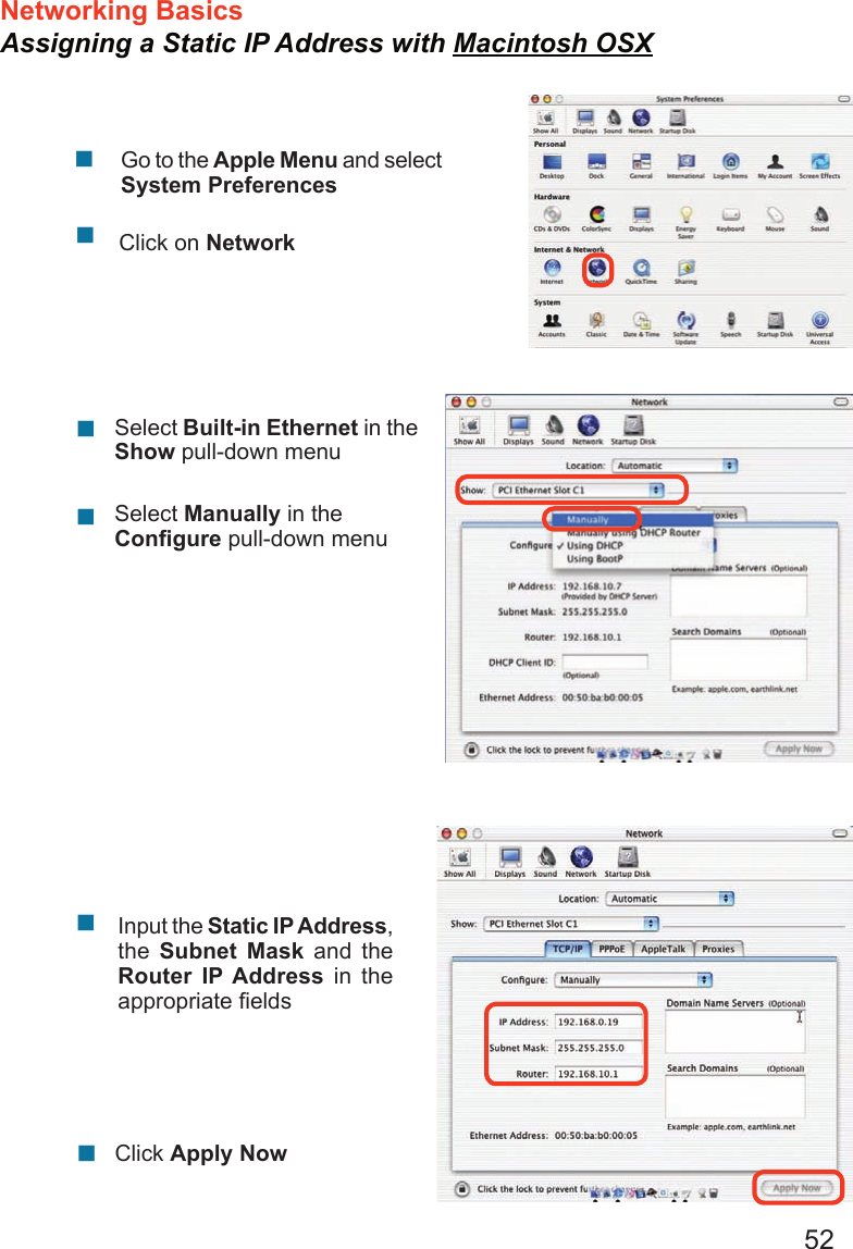 52Networking Basics Assigning a Static IP Address with Macintosh OSX                  Go to the Apple Menu and select System PreferencescClick on NetworkSelect Built-in Ethernet in the Show pull-down menuSelect Manually in the Conﬁgure pull-down menuInput the Static IP Address, the  Subnet  Mask  and  the Router  IP Address  in  the appropriate ﬁeldsClick Apply Now