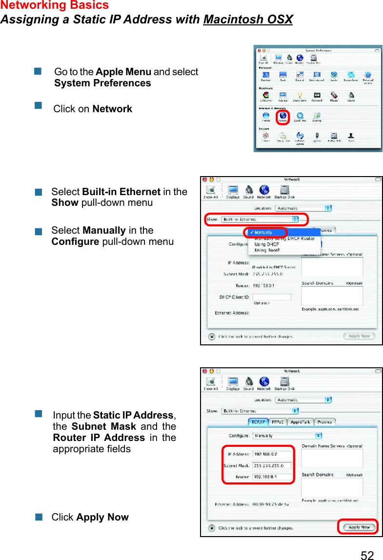 52Networking Basics Assigning a Static IP Address with Macintosh OSX                  Go to the Apple Menu and select System PreferencescClick on NetworkSelect Built-in Ethernet in the Show pull-down menuSelect Manually in the Conﬁgure pull-down menuInput the Static IP Address, the  Subnet  Mask  and  the Router  IP Address  in  the appropriate ﬁeldsClick Apply Now