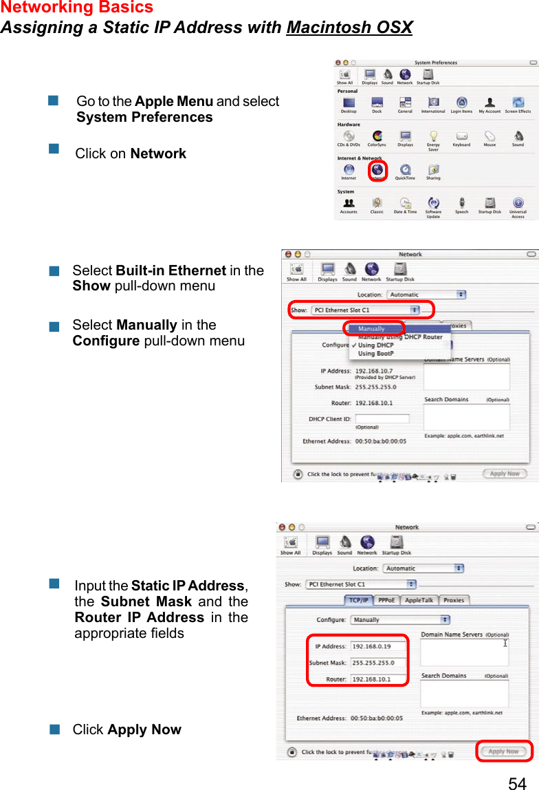 54Networking Basics Assigning a Static IP Address with Macintosh OSX                  Go to the Apple Menu and select System PreferencescClick on NetworkSelect Built-in Ethernet in the Show pull-down menuSelect Manually in the Conﬁgure pull-down menuInput the Static IP Address, the  Subnet  Mask  and  the Router  IP Address  in  the appropriate ﬁeldsClick Apply Now