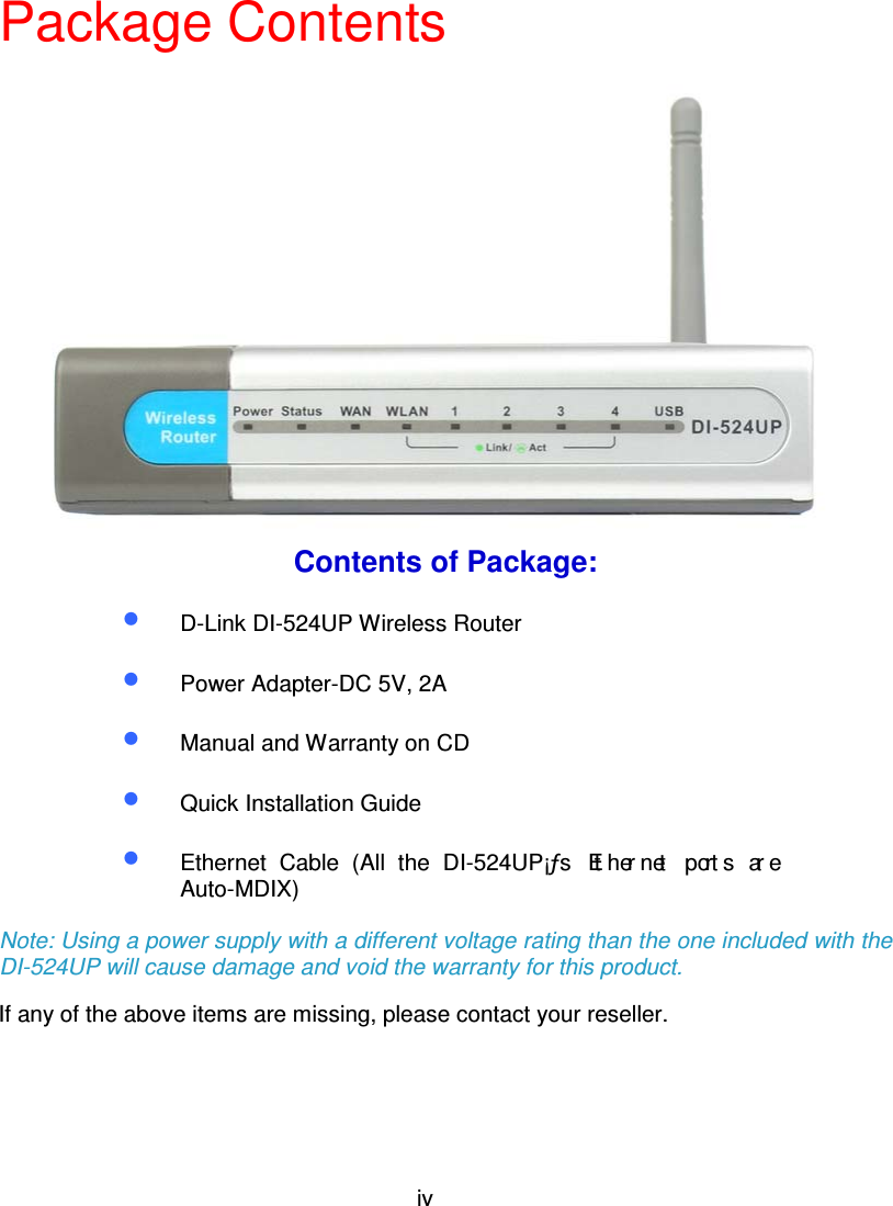 ivPackage ContentsContents of Package:•  D-Link DI-524UP Wireless Router•  Power Adapter-DC 5V, 2A•  Manual and Warranty on CD•  Quick Installation Guide•  Ethernet Cable (All the DI-524UP¡ƒs Ethernet p or t s ar eAuto-MDIX)Note: Using a power supply with a different voltage rating than the one included with theDI-524UP will cause damage and void the warranty for this product.If any of the above items are missing, please contact your reseller. 