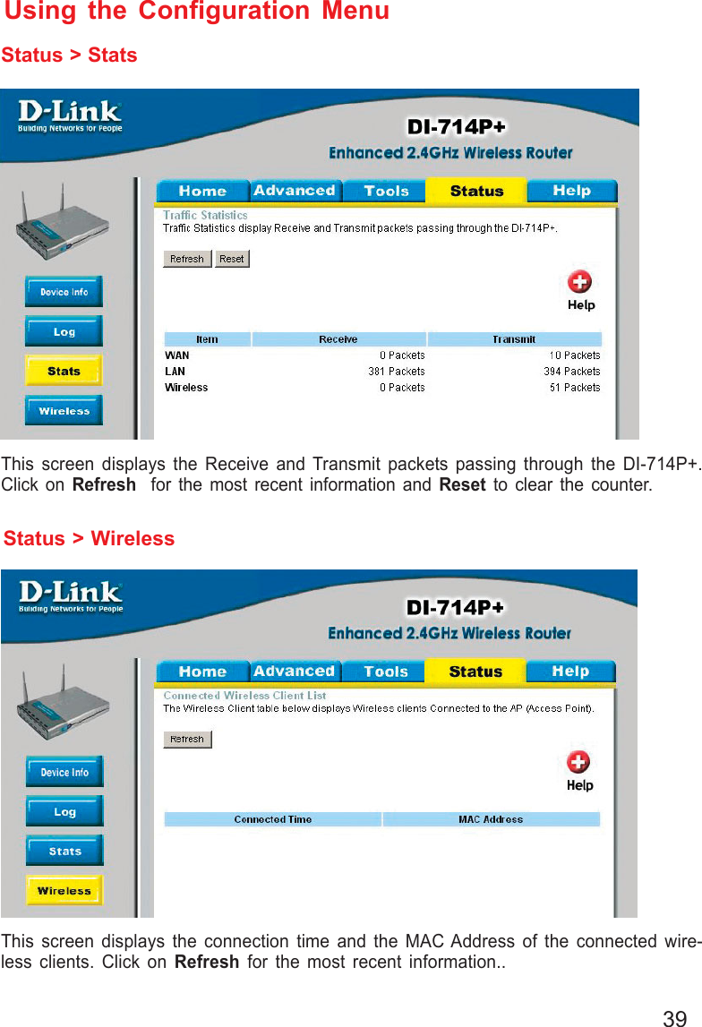 39Using the Configuration MenuStatus &gt; StatsThis screen displays the Receive and Transmit packets passing through the DI-714P+.Click on Refresh  for the most recent information and Reset to clear the counter.Status &gt; WirelessThis screen displays the connection time and the MAC Address of the connected wire-less clients. Click on Refresh  for the most recent information..