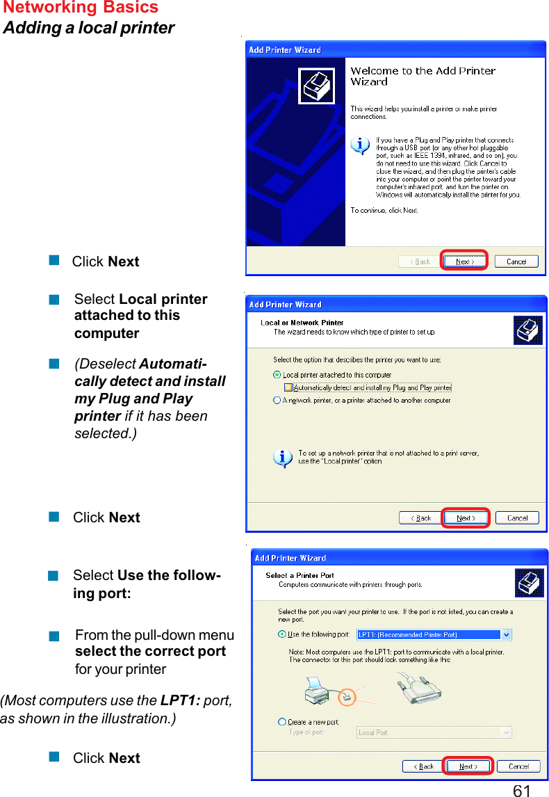 61Networking BasicsAdding a local printerClick NextSelect Local printerattached to thiscomputer(Deselect Automati-cally detect and installmy Plug and Playprinter if it has beenselected.)Click NextSelect Use the follow-ing port:From the pull-down menuselect the correct portfor your printer(Most computers use the LPT1: port,as shown in the illustration.)Click Next!!!!!!!