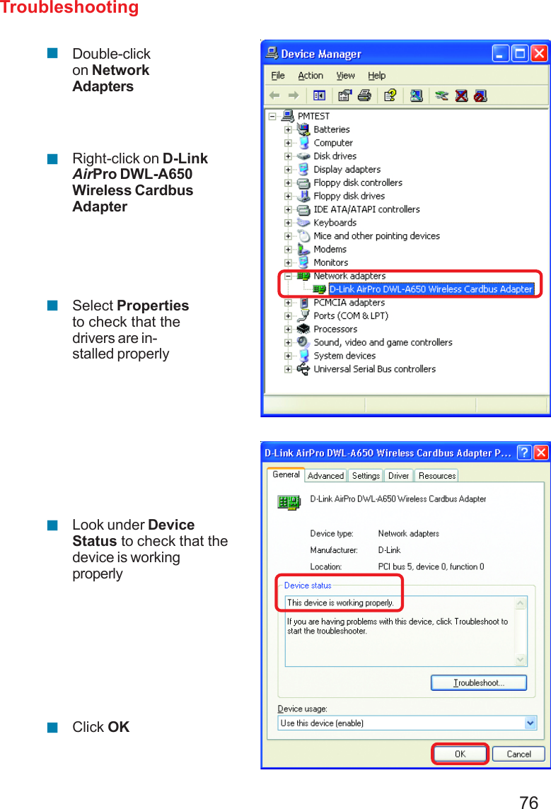 76Troubleshooting!!!!!Double-clickon NetworkAdaptersRight-click on D-LinkAirPro DWL-A650Wireless CardbusAdapterSelect Propertiesto check that thedrivers are in-stalled properlyLook under DeviceStatus to check that thedevice is workingproperlyClick OK