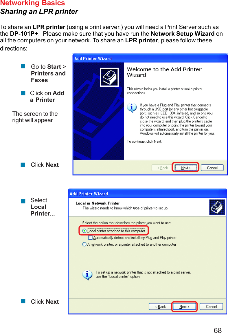 68Networking BasicsSharing an LPR printerTo share an LPR printer (using a print server,) you will need a Print Server such asthe DP-101P+.  Please make sure that you have run the Network Setup Wizard onall the computers on your network. To share an LPR printer, please follow thesedirections:Go to Start &gt;Printers andFaxesClick on Adda PrinterThe screen to theright will appearClick NextSelectLocalPrinter...Click Next!!!!!
