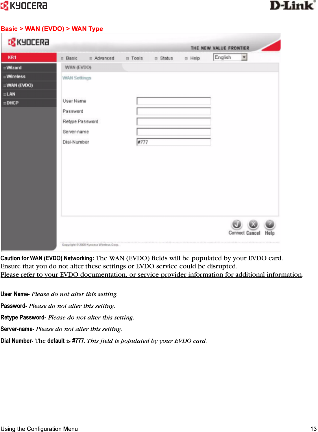 Using the Configuration Menu 13 Basic &gt; WAN (EVDO) &gt; WAN TypeCaution for WAN (EVDO) Networking: The WAN (EVDO) fields will be populated by your EVDO card. Ensure that you do not alter these settings or EVDO service could be disrupted. Please refer to your EVDO documentation, or service provider information for additional information.User Name- Please do not alter this setting. Password- Please do not alter this setting. Retype Password- Please do not alter this setting. Server-name- Please do not alter this setting. Dial Number- The default is #777. This field is populated by your EVDO card.