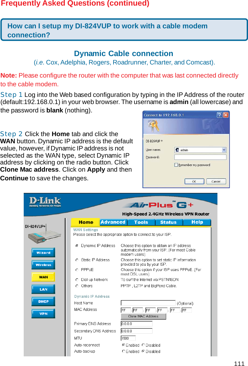 111Frequently Asked Questions (continued)How can I setup my DI-824VUP to work with a cable modemconnection?Dynamic Cable connection (i.e. Cox, Adelphia, Rogers, Roadrunner, Charter, and Comcast).Note: Please configure the router with the computer that was last connected directlyto the cable modem.Step 1 Log into the Web based configuration by typing in the IP Address of the router(default:192.168.0.1) in your web browser. The username is admin (all lowercase) andthe password is blank (nothing).Step 2 Click the Home tab and click theWAN button. Dynamic IP address is the defaultvalue, however, if Dynamic IP address is notselected as the WAN type, select Dynamic IPaddress by clicking on the radio button. ClickClone Mac address. Click on Apply and thenContinue to save the changes.+