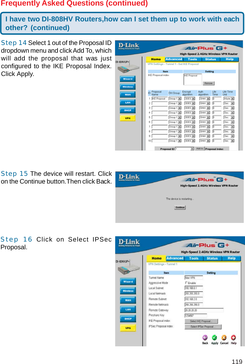 119I have two DI-808HV Routers,how can I set them up to work with eachother? (continued)Frequently Asked Questions (continued)Step 15 The device will restart. Clickon the Continue button.Then click Back.Step 14 Select 1 out of the Proposal IDdropdown menu and click Add To, whichwill add the proposal that was justconfigured to the IKE Proposal Index.Click Apply.Step 16 Click on Select IPSecProposal.