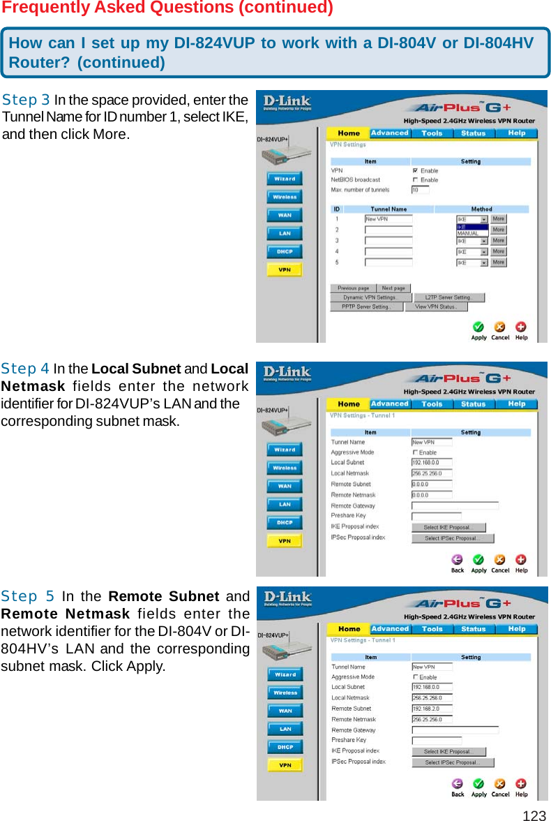 123Step 3 In the space provided, enter theTunnel Name for ID number 1, select IKE,and then click More.Frequently Asked Questions (continued)Step 4 In the Local Subnet and LocalNetmask fields enter the networkidentifier for DI-824VUP’s LAN and thecorresponding subnet mask.Step 5 In the Remote Subnet andRemote Netmask fields enter thenetwork identifier for the DI-804V or DI-804HV’s LAN and the correspondingsubnet mask. Click Apply.How can I set up my DI-824VUP to work with a DI-804V or DI-804HVRouter? (continued)