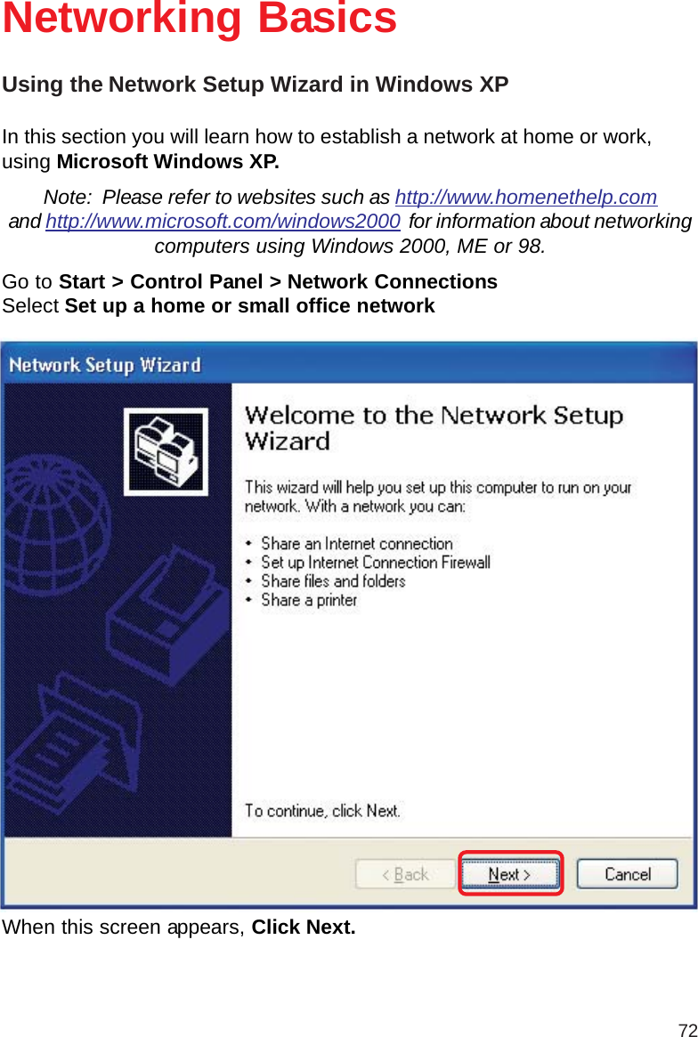 72Using the Network Setup Wizard in Windows XPIn this section you will learn how to establish a network at home or work,using Microsoft Windows XP.Note:  Please refer to websites such as http://www.homenethelp.comand http://www.microsoft.com/windows2000  for information about networkingcomputers using Windows 2000, ME or 98.Go to Start &gt; Control Panel &gt; Network ConnectionsSelect Set up a home or small office networkNetworking BasicsWhen this screen appears, Click Next.