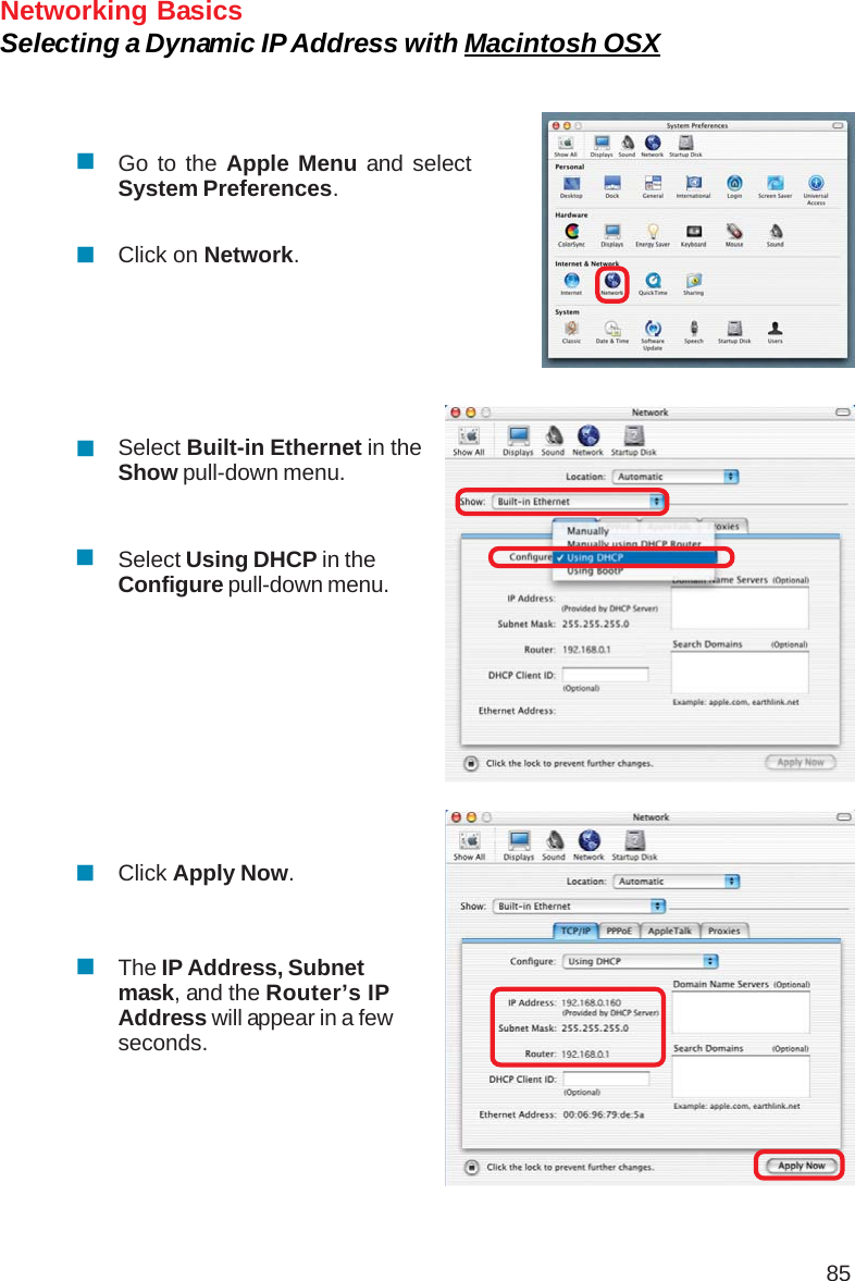 85Networking BasicsSelecting a Dynamic IP Address with Macintosh OSXGo to the Apple Menu and selectSystem Preferences.Click on Network.Select Built-in Ethernet in theShow pull-down menu.Select Using DHCP in theConfigure pull-down menu.Click Apply Now.The IP Address, Subnetmask, and the Router’s IPAddress will appear in a fewseconds.