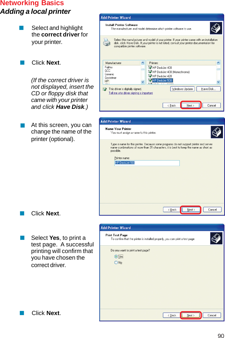 90Networking BasicsAdding a local printerSelect and highlightthe correct driver foryour printer.Click Next.(If the correct driver isnot displayed, insert theCD or floppy disk thatcame with your printerand click Have Disk.)At this screen, you canchange the name of theprinter (optional).Click Next.Select Yes, to print atest page.  A successfulprinting will confirm thatyou have chosen thecorrect driver.Click Next.