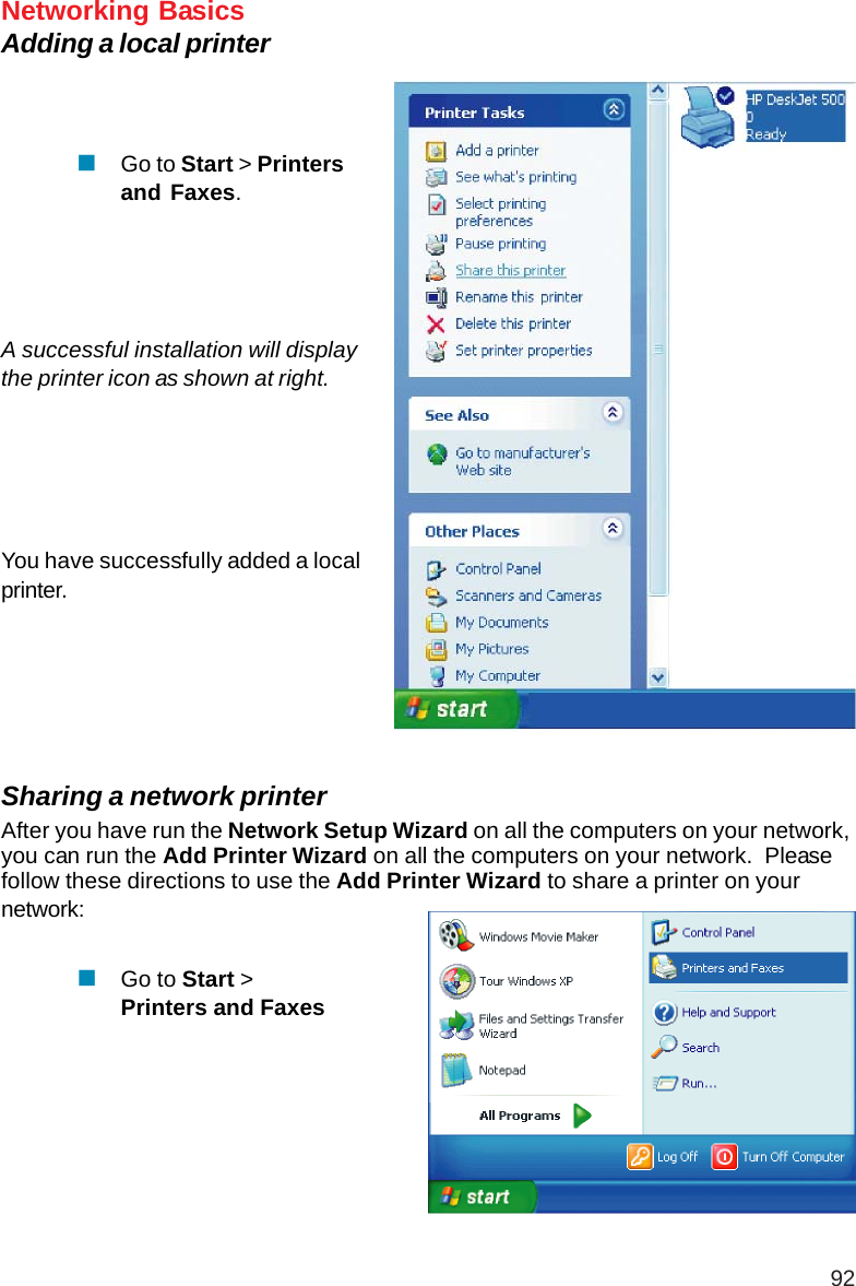 92Networking BasicsAdding a local printerGo to Start &gt; Printersand Faxes.A successful installation will displaythe printer icon as shown at right.You have successfully added a localprinter.Sharing a network printerAfter you have run the Network Setup Wizard on all the computers on your network,you can run the Add Printer Wizard on all the computers on your network.  Pleasefollow these directions to use the Add Printer Wizard to share a printer on yournetwork:Go to Start &gt;Printers and Faxes