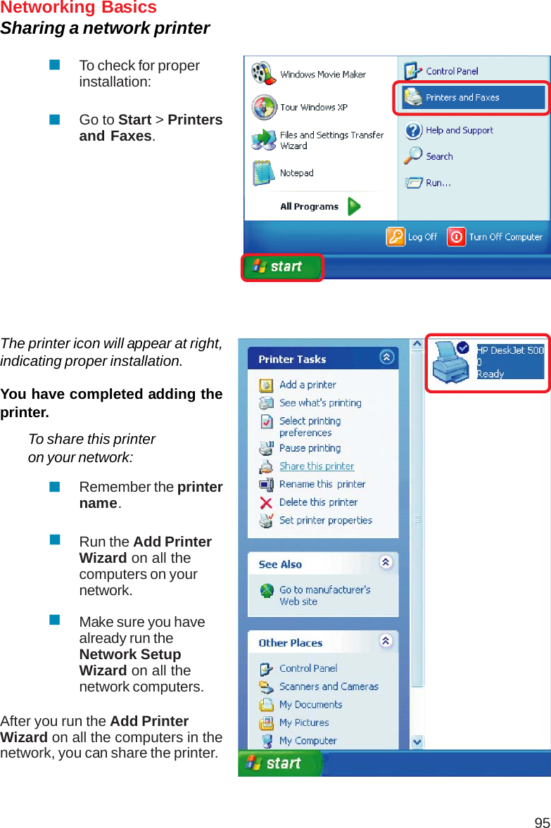 95Networking BasicsSharing a network printerTo check for properinstallation:Go to Start &gt; Printersand Faxes.The printer icon will appear at right,indicating proper installation.You have completed adding theprinter.To share this printeron your network:Remember the printername.Run the Add PrinterWizard on all thecomputers on yournetwork.Make sure you havealready run theNetwork SetupWizard on all thenetwork computers.After you run the Add PrinterWizard on all the computers in thenetwork, you can share the printer.