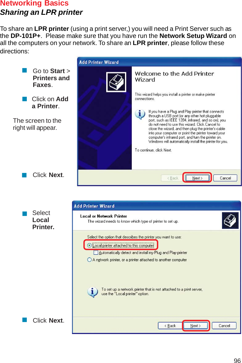 96Networking BasicsSharing an LPR printerTo share an LPR printer (using a print server,) you will need a Print Server such asthe DP-101P+.  Please make sure that you have run the Network Setup Wizard onall the computers on your network. To share an LPR printer, please follow thesedirections:Go to Start &gt;Printers andFaxes.Click on Adda Printer.The screen to theright will appear.Click Next.SelectLocalPrinter.Click Next.