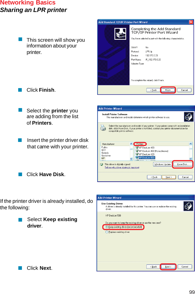 99Networking BasicsSharing an LPR printerClick Next.Select Keep existingdriver.If the printer driver is already installed, dothe following:Click Have Disk.Insert the printer driver diskthat came with your printer.Select the printer youare adding from the listof Printers.Click Finish.This screen will show youinformation about yourprinter.