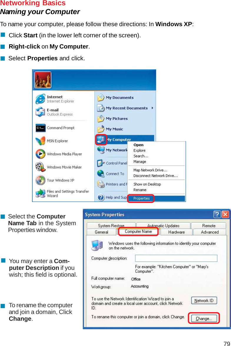 79Networking BasicsNaming your ComputerTo name your computer, please follow these directions: In Windows XP:Select the ComputerName Tab in the SystemProperties window.You may enter a Com-puter Description if youwish; this field is optional.To rename the computerand join a domain, ClickChange.Click Start (in the lower left corner of the screen).Right-click on My Computer.Select Properties and click.